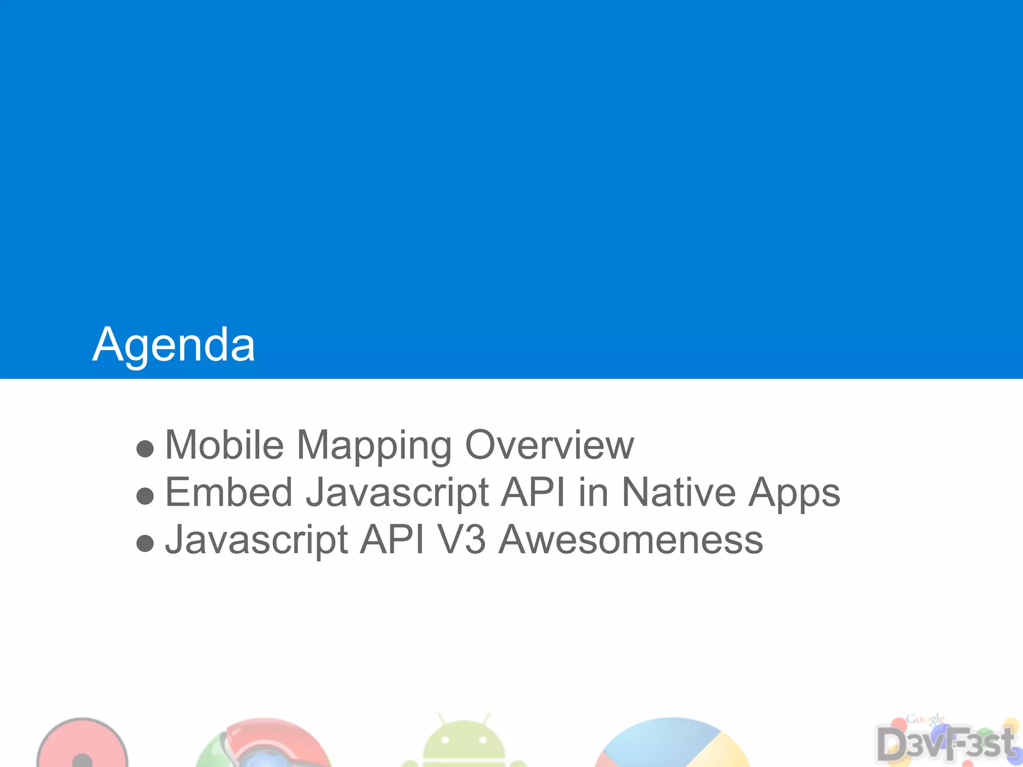 Agenda

  Mobile Mapping Overview
  Embed Javascript API in Native Apps
  Javascript API V3 Awesomeness
 