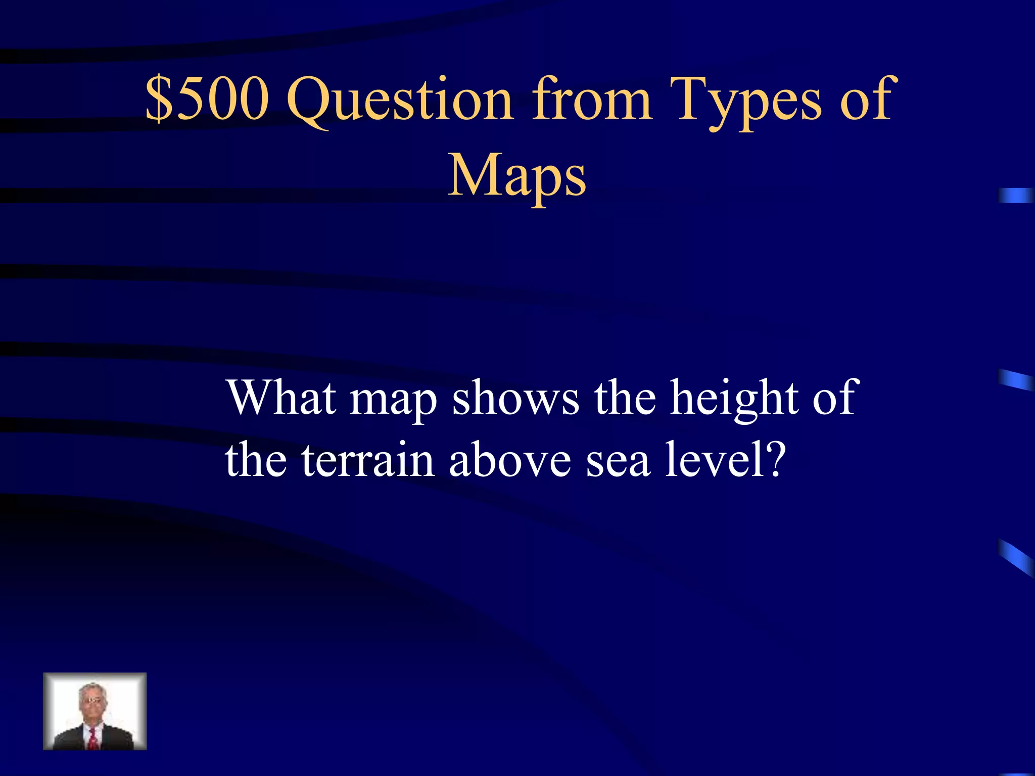 $500 Question from Types of
Maps
What map shows the height of
the terrain above sea level?
 