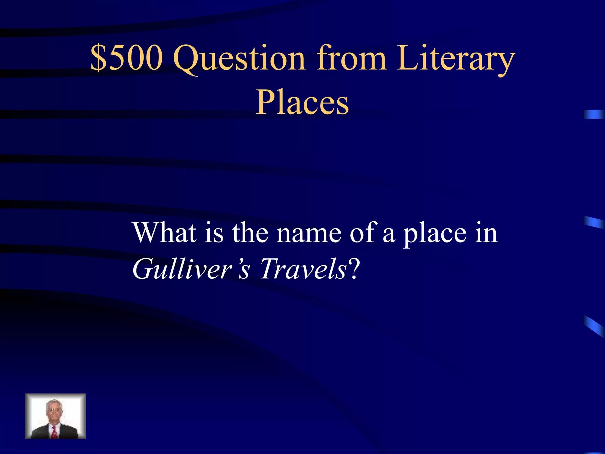 $500 Question from Literary
Places
What is the name of a place in
Gulliver’s Travels?
 