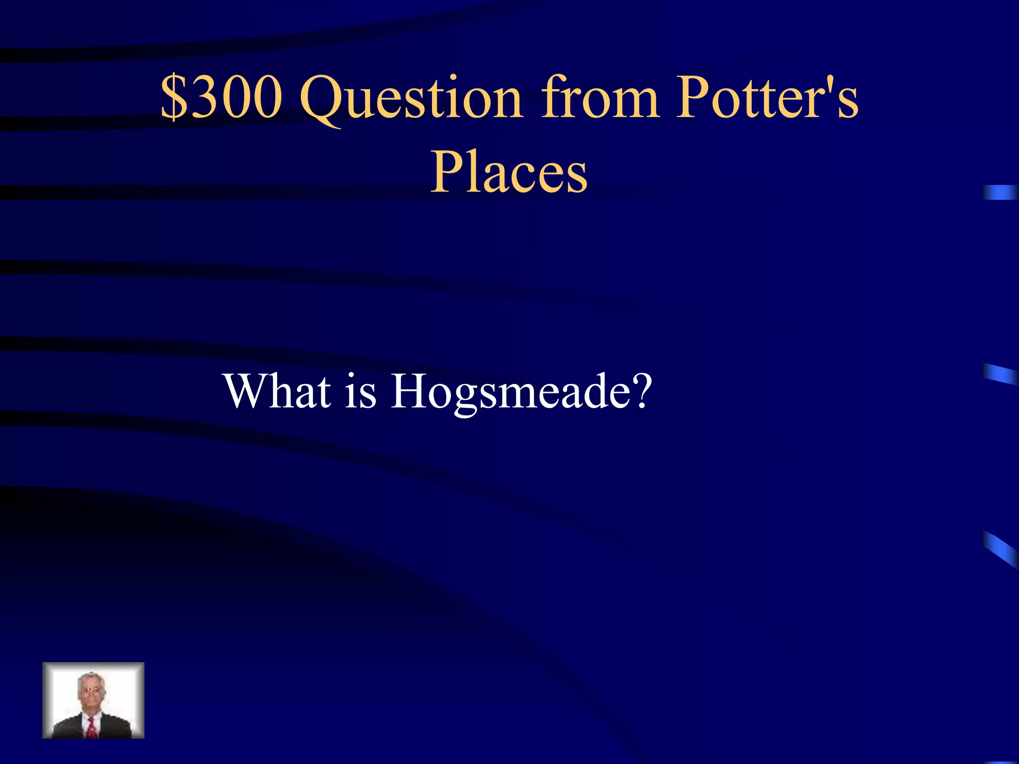 $300 Question from Potter's
Places
What is Hogsmeade?
 