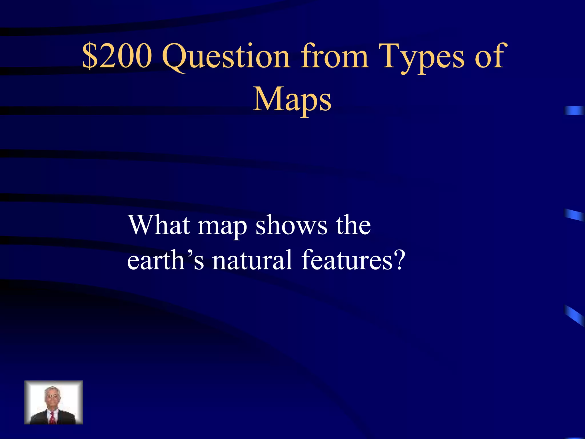 $200 Question from Types of
Maps
What map shows the
earth’s natural features?
 