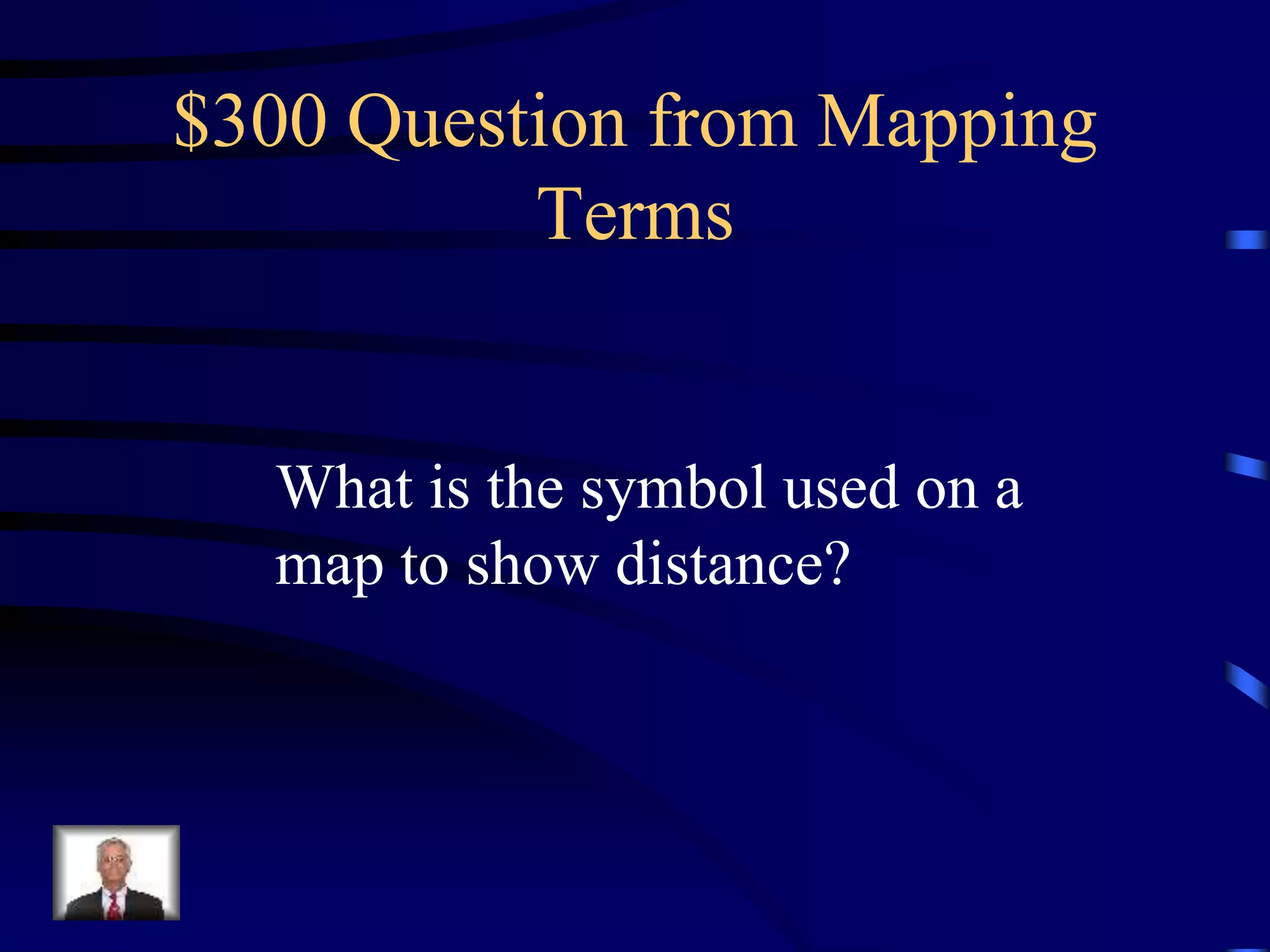 $300 Question from Mapping
Terms
What is the symbol used on a
map to show distance?
 