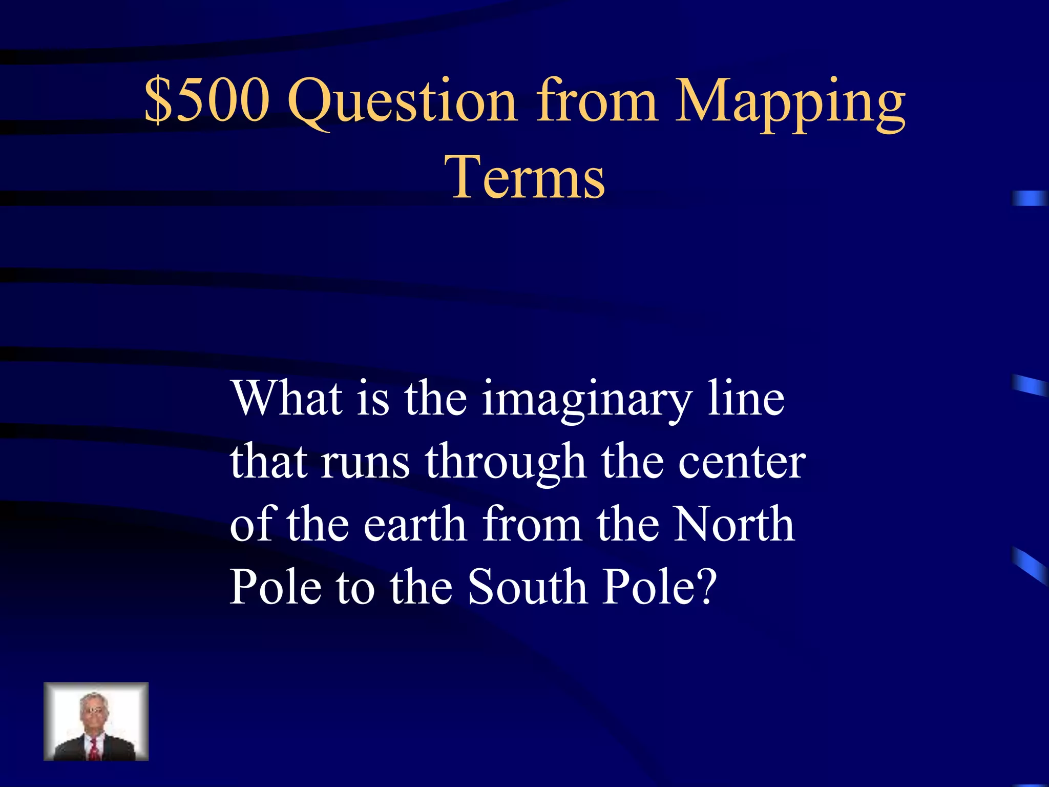 $500 Question from Mapping
Terms
What is the imaginary line
that runs through the center
of the earth from the North
Pole to the South Pole?
 