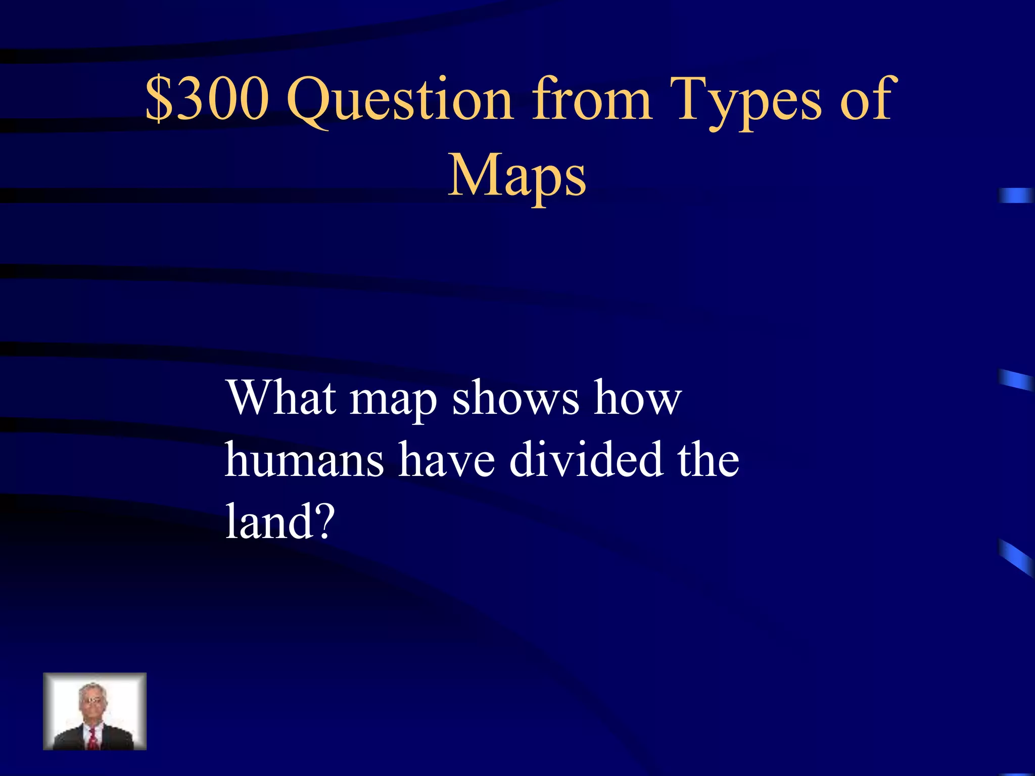 $300 Question from Types of
Maps
What map shows how
humans have divided the
land?
 