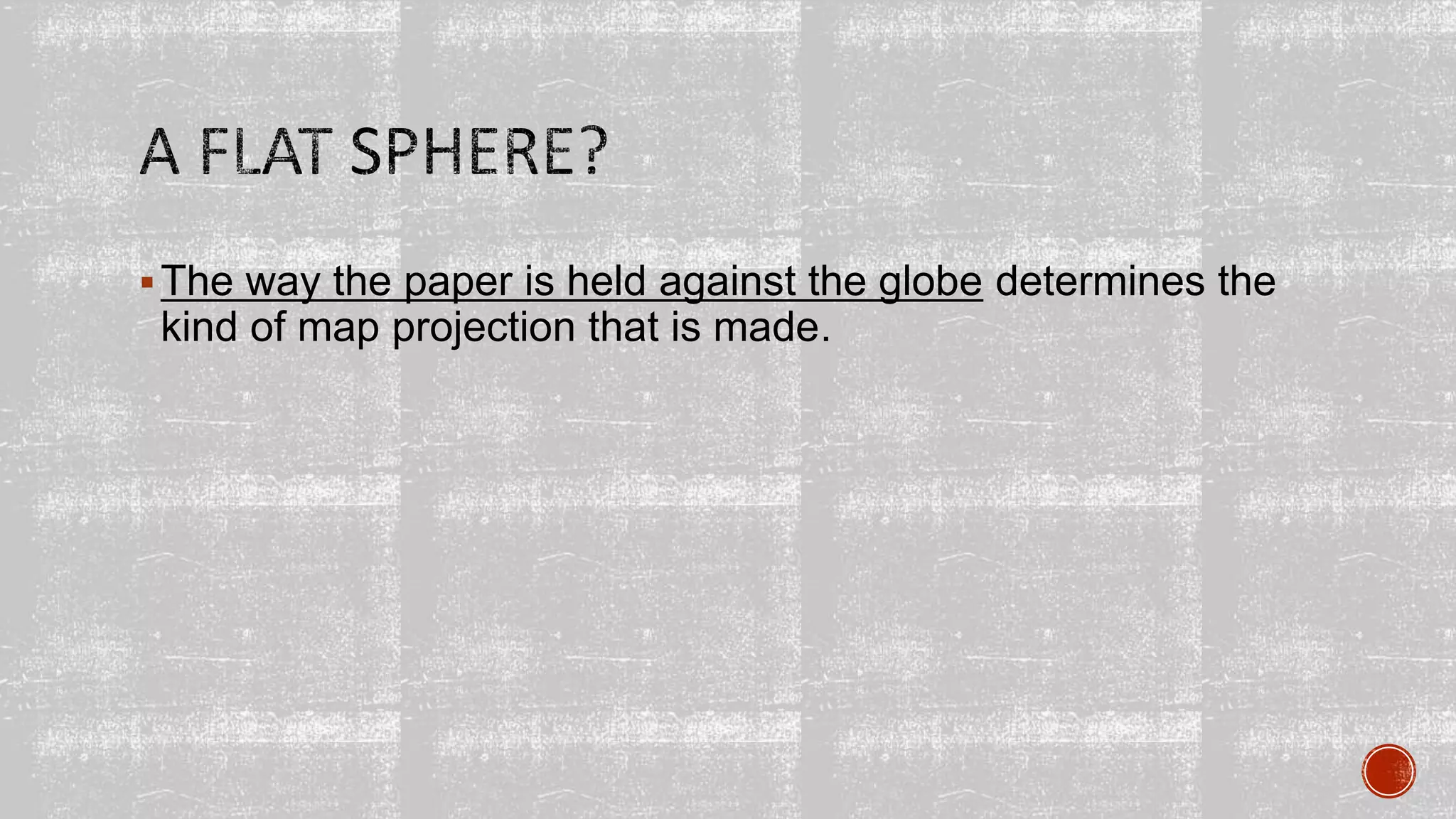 The way the paper is held against the globe determines the
kind of map projection that is made.
 