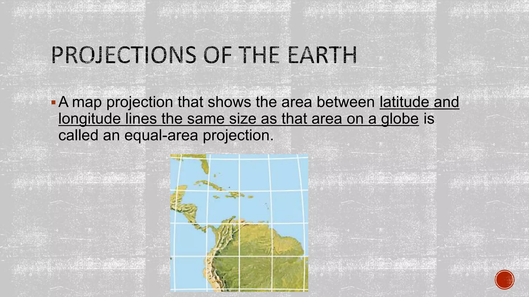 A map projection that shows the area between latitude and
longitude lines the same size as that area on a globe is
called an equal-area projection.
 