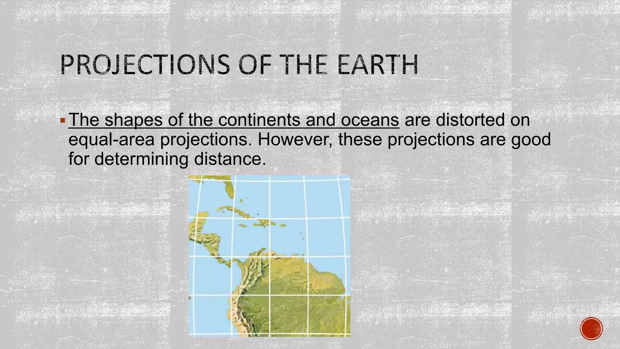 The shapes of the continents and oceans are distorted on
equal-area projections. However, these projections are good
for determining distance.
 