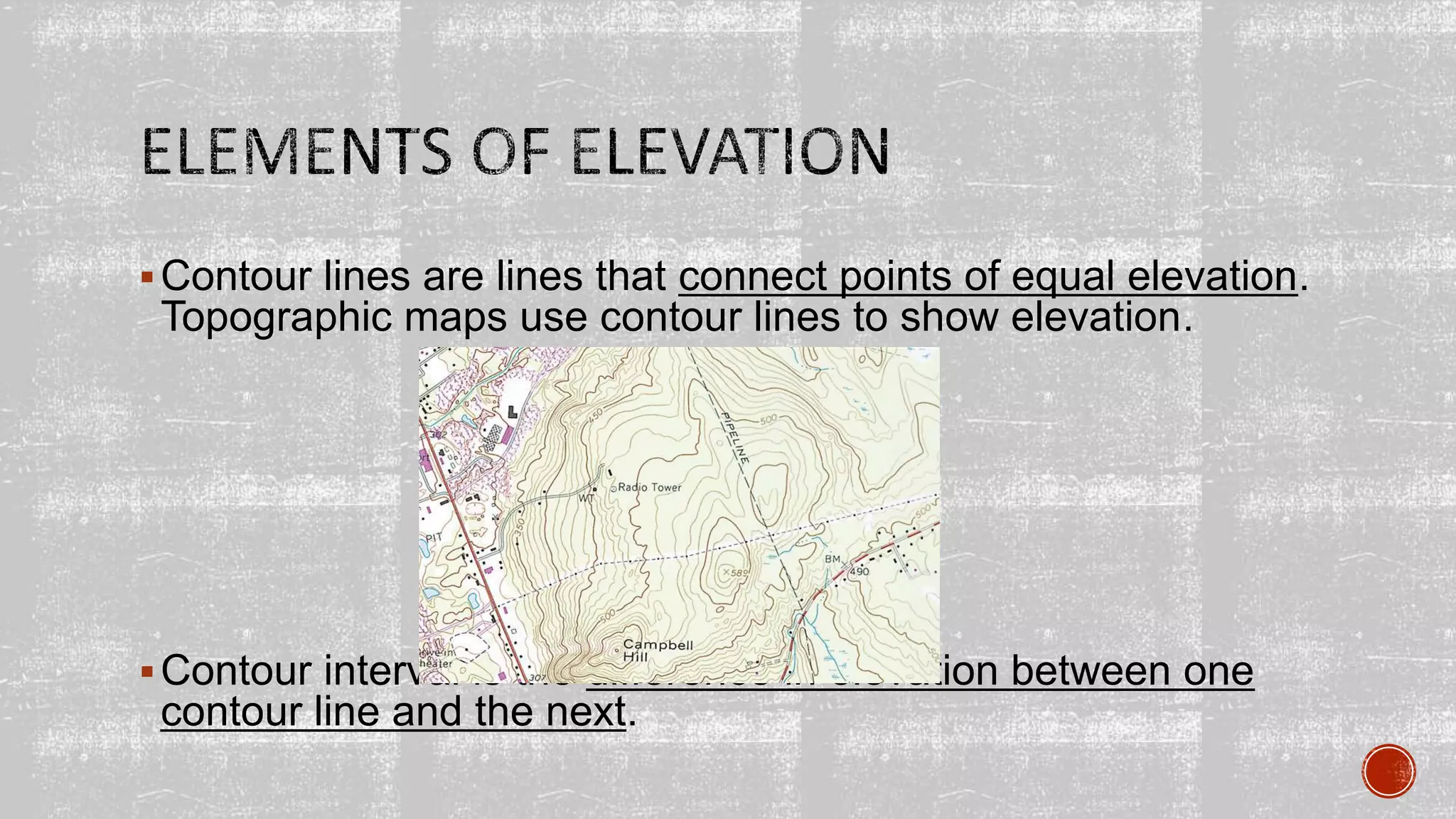 Contour lines are lines that connect points of equal elevation.
Topographic maps use contour lines to show elevation.
Contour interval is the difference in elevation between one
contour line and the next.
 