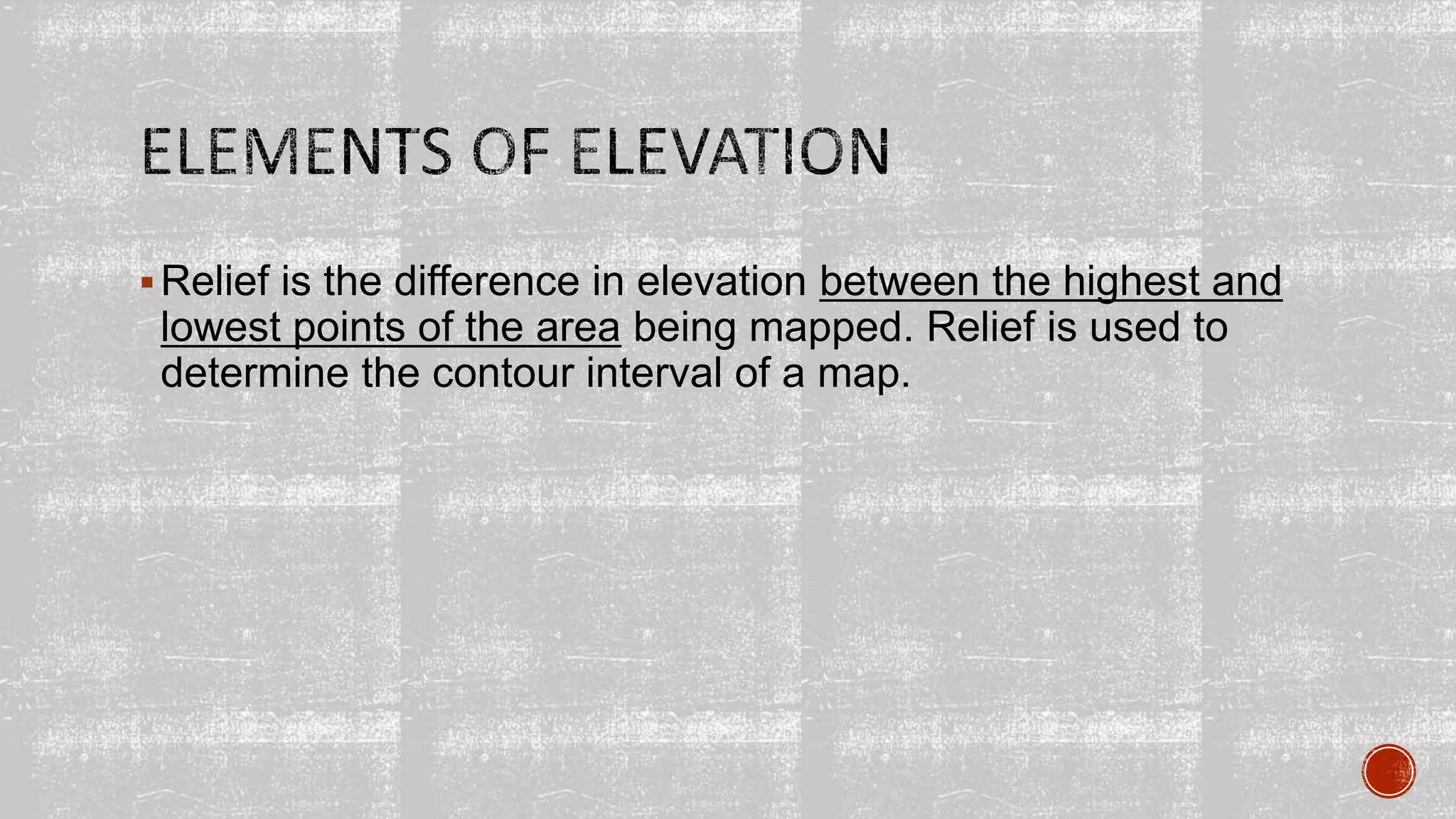 Relief is the difference in elevation between the highest and
lowest points of the area being mapped. Relief is used to
determine the contour interval of a map.
 