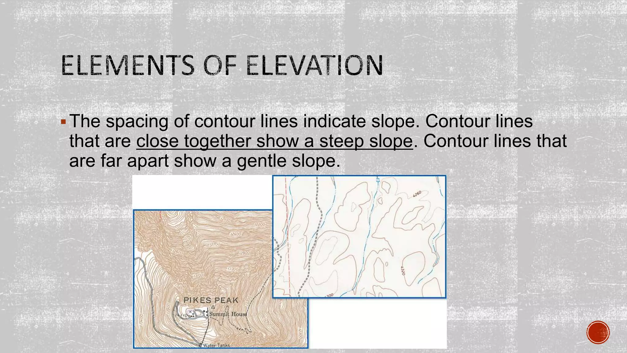 The spacing of contour lines indicate slope. Contour lines
that are close together show a steep slope. Contour lines that
are far apart show a gentle slope.
 
