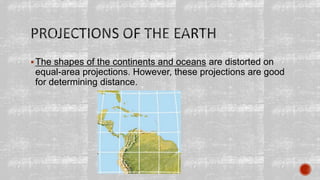 The shapes of the continents and oceans are distorted on
equal-area projections. However, these projections are good
for determining distance.
 