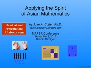 Applying the Spirit of Asian Mathematics VII MAPSA Conference November 2, 2010 Detroit, Michigan by Joan A. Cotter, Ph.D. [email_address] Handout and Presentation: ALabacus.com 7 5 2 