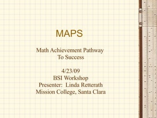 MAPS Math Achievement Pathway  To Success 4/23/09 BSI Workshop Presenter:  Linda Retterath Mission College, Santa Clara 