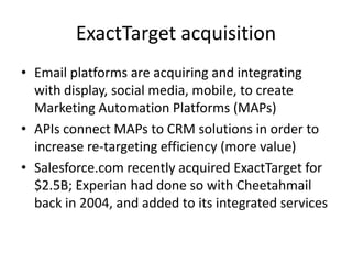 ExactTarget acquisition
• Email platforms are acquiring and integrating
with display, social media, mobile, to create
Mark...