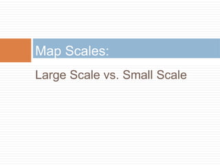 Large Scale vs. Small Scale
Map Scales:
 
