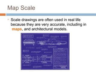 Map Scale
 Scale drawings are often used in real life
because they are very accurate, including in
maps, and architectural models.
 
