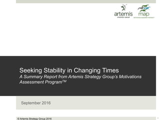 Seeking Stability in Changing Times
A Summary Report from Artemis Strategy Group’s Motivations
Assessment ProgramTM
September 2016
1© Artemis Strategy Group 2016
 