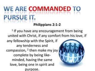 Philippians 2:1-2
   1 If you have any encouragement from being
 united with Christ, if any comfort from his love, if
any fellowship with the Spirit, if
       any tenderness and
compassion, 2 then make my joy
     complete by being like-
    minded, having the same
  love, being one in spirit and
             purpose.
 