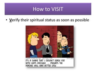 How to VISIT
• Verify their spiritual status as soon as possible
 