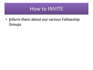 How to INVITE
• Inform them about our various Fellowship
  Groups
 