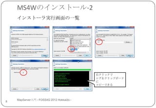 MS4Wのインストール-2
    インストーラ実行画面の一覧




                                           右クリックで
                                           ログをクリップボード
                                           に
                                           コピーできる




    MapServer入門 - FOSS4G 2012 Hokkaido -
8
 
