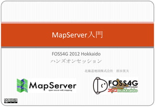 MapServer入門

FOSS4G 2012 Hokkaido
ハンズオンセッション
             北海道地図株式会社 原田英夫
 