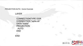 09/17/15
PROJECTION AUTO - Vector Example
LAYER
…
CONNECTIONTYPE OGR
CONNECTION "sqlite.db"
DATA "roads"
PROJECTION
AUTO
END
..
END
 