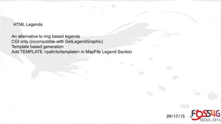 09/17/15
HTML Legends
An alternative to img based legends
CGI only (incompatible with GetLegendGraphic)
Template based generation
Add TEMPLATE <path/to/template> in MapFile Legend Section
 