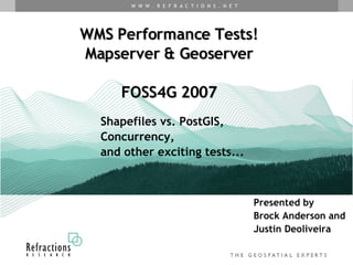 WMS Performance Tests! Mapserver & Geoserver FOSS4G 2007 Presented by  Brock Anderson and  Justin Deoliveira Shapefiles vs. PostGIS, Concurrency, and other exciting tests... 