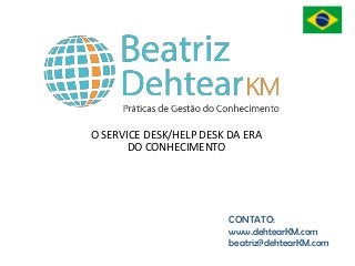 O SERVICE DESK/HELP DESK DA ERA
DO CONHECIMENTO
CONTATO:
www.dehtearKM.com
beatriz@dehtearKM.com
 