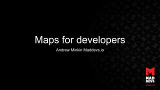 Maps for developers
Andrew Minkin Maddevs.io
 