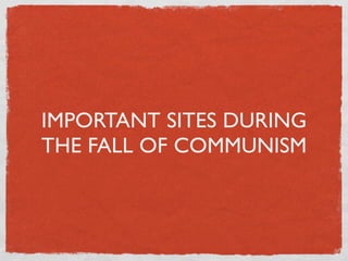 IMPORTANT SITES DURING
THE FALL OF COMMUNISM
 