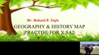 Mr. Mukund B. Ingle
GEOGRAPHY & HISTORY MAP
PRACTISE FOR X SA2
 