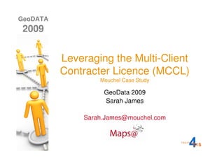 GeoDATA
 2009


          Leveraging the Multi-Client
          Contracter Licence (MCCL)
                  Mouchel Case Study

                   GeoData 2009
                   Sarah James

              Sarah.James@mouchel.com
 