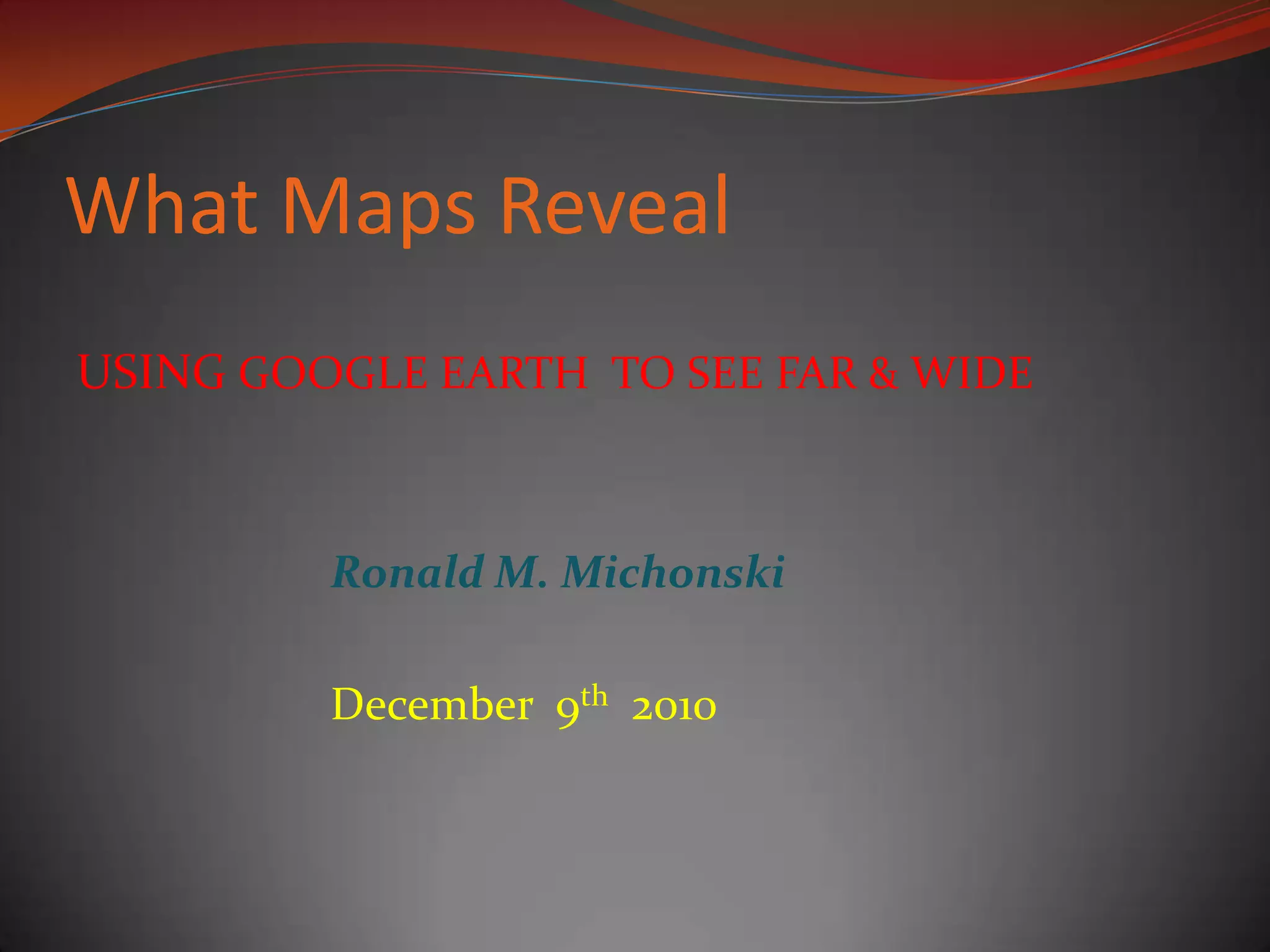 What Maps RevealUSING GOOGLE EARTH  TO SEE FAR & WIDERonald M. MichonskiDecember  9th  2010   