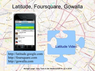 Latitude, Foursquare, Gowalla




                                                  Latitude Video

http://latitude.google.com
http://foursquare.com
http://gowalla.com

           Michael Lange - Easy Tools in der Medienarbeit 4 - 23.4.2010
 