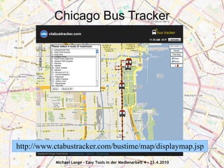 Chicago Bus Tracker




http://www.ctabustracker.com/bustime/map/displaymap.jsp
           Michael Lange - Easy Tools in der Medienarbeit 4 - 23.4.2010
 