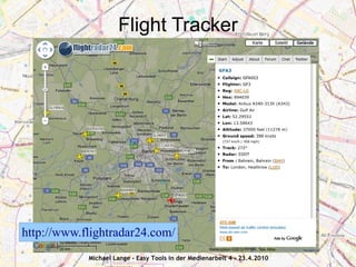 Flight Tracker




http://www.flightradar24.com/
            Michael Lange - Easy Tools in der Medienarbeit 4 - 23.4.2010
 