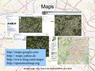 Maps




http://maps.google.com
http:// maps.yahoo.de
http://www.bing.com/maps/
http://openstreetmap.org
           Michael Lange - Easy Tools in der Medienarbeit 4 - 23.4.2010
 