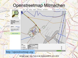 Openstreetmap Mitmachen




http://openstreetmap.org/
            Michael Lange - Easy Tools in der Medienarbeit 4 - 23.4.2010
 