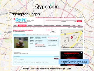 Qype.com
●   Ortsempfehlungen




                                                          http://www.qype.de
           Michael Lange - Easy Tools in der Medienarbeit 4 - 23.4.2010
 
