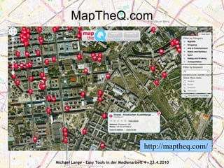 MapTheQ.com




                                              http://maptheq.com/
Michael Lange - Easy Tools in der Medienarbeit 4 - 23.4.2010
 