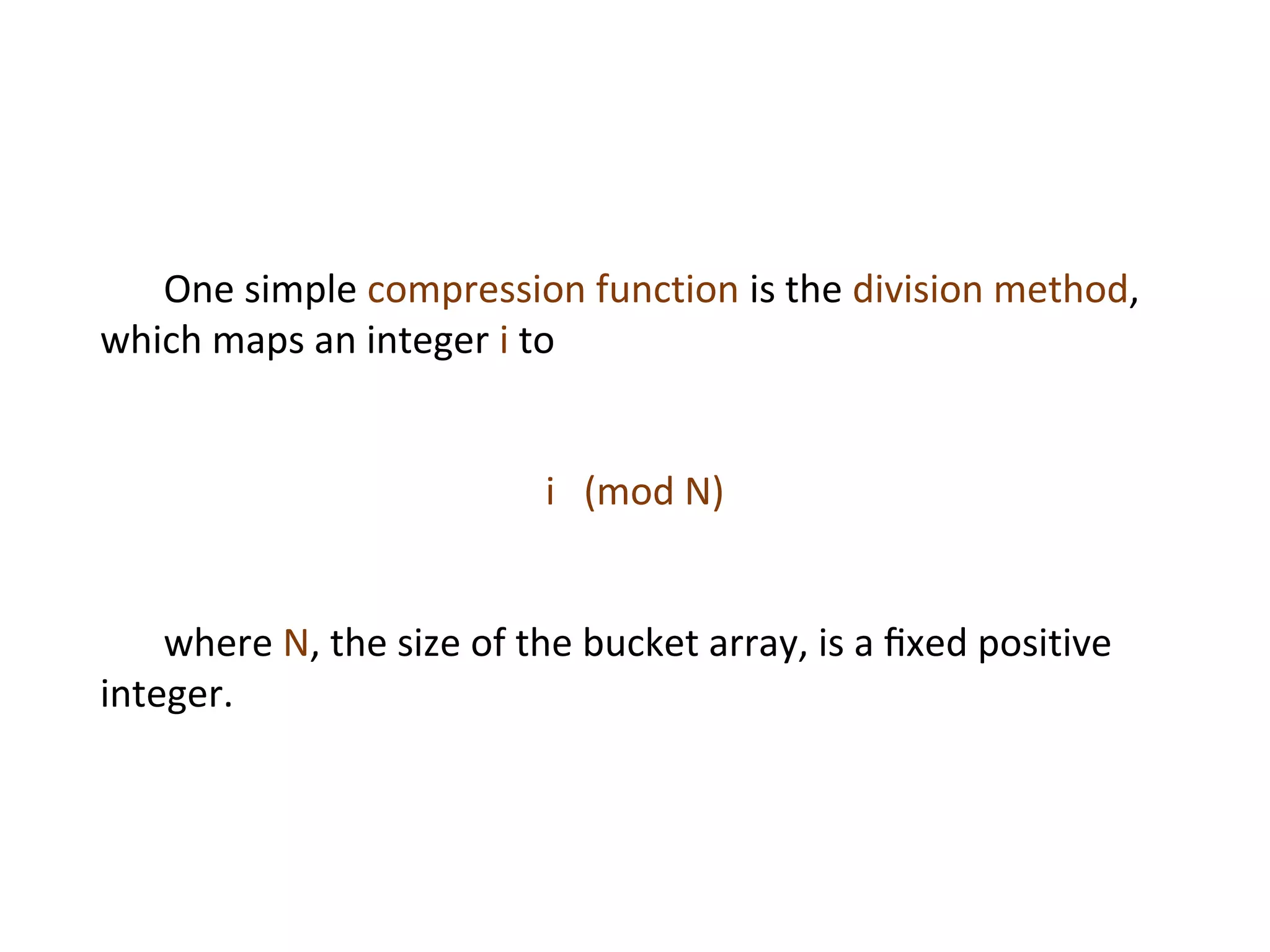 One simple compression function is the division method,
which maps an integer i to
i (mod N)
where N, the size of the bucket array, is a ﬁxed positive
integer.
 