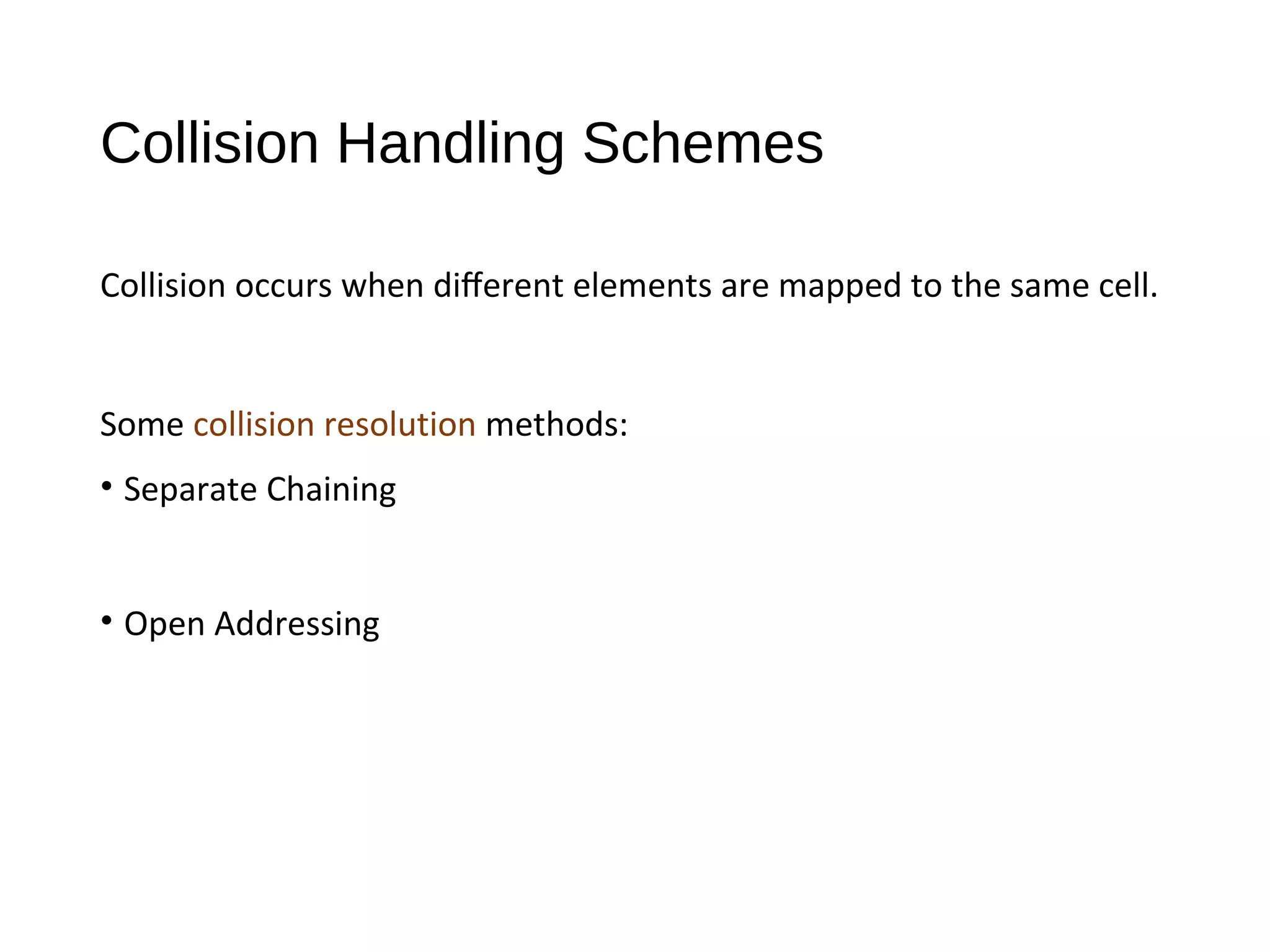 Collision Handling Schemes
Collision occurs when diﬀerent elements are mapped to the same cell.
Some collision resolution methods:
• Separate Chaining
• Open Addressing
 