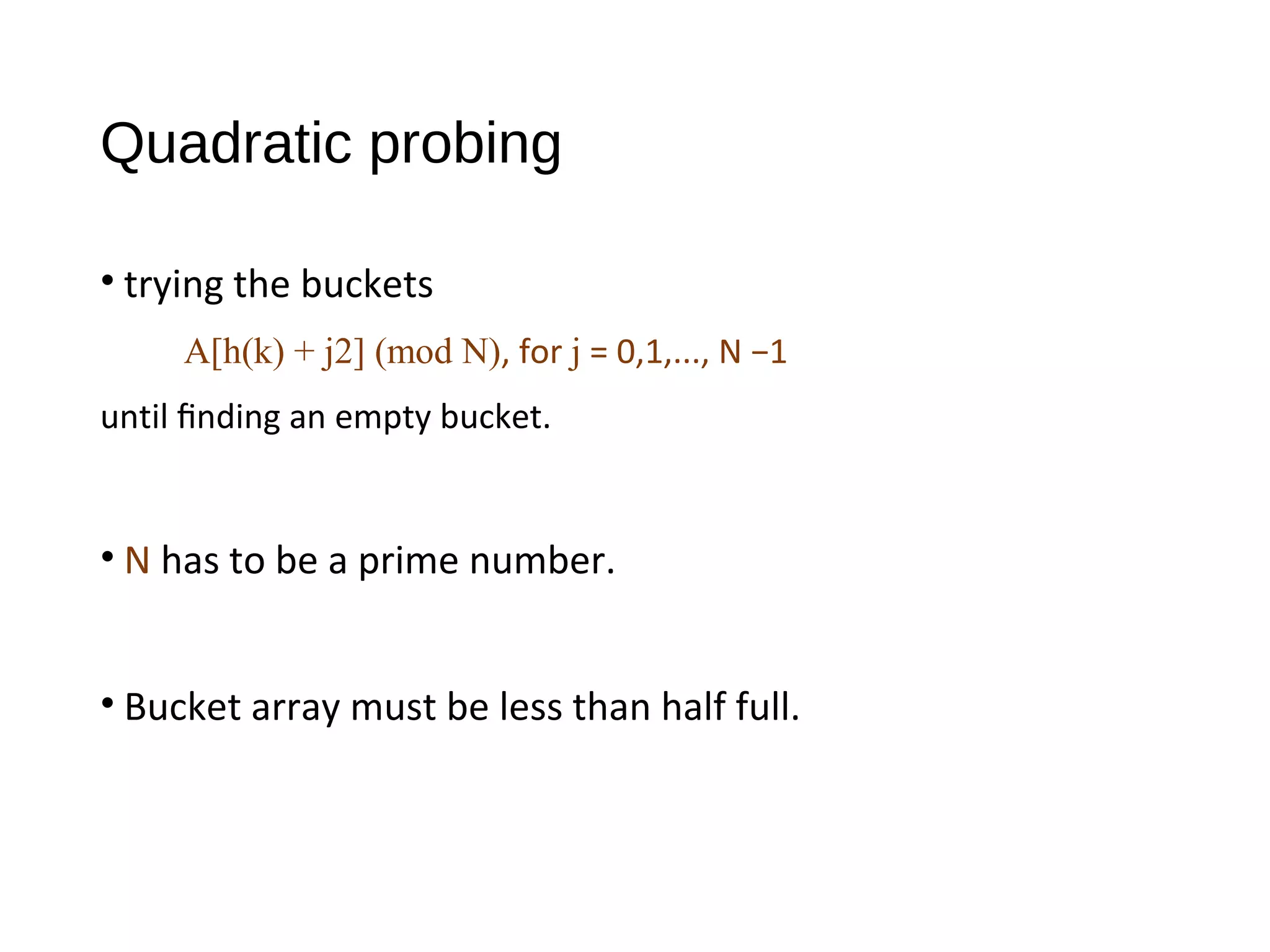 Quadratic probing
• trying the buckets
A[h(k) + j2] (mod N), for j = 0,1,..., N −1
until ﬁnding an empty bucket.
• N has to be a prime number.
• Bucket array must be less than half full.
 