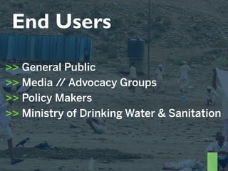 End Users

>> General Public
>> Media / Advocacy Groups
          /
>> Policy Makers
>> Ministry of Drinking Water & Sanitation



                                       11
 