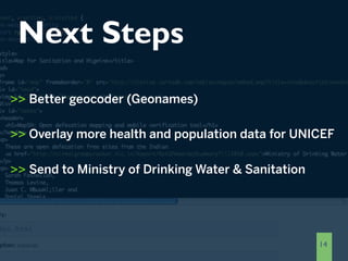 Next Steps
>> Better geocoder (Geonames)

>> Overlay more health and population data for UNICEF

>> Send to Ministry of Drinking Water & Sanitation




                                                     14
 