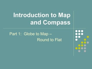 Introduction to Map
and Compass
Part 1: Globe to Map –
Round to Flat
 