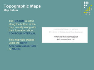 Topographic Maps
Map Datum
The DATUM is listed
along the bottom of the
map, usually along with
the information about
CONTOUR INTERVAL
This map was created
using the North
American Datum 1983
or NAD83
 