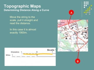 AA
BB
Move the string to the
scale, pull it straight and
read the distance.
In this case it is almost
exactly 1900m.
Topographic Maps
Determining Distance Along a Curve
 